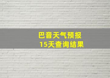 巴音天气预报15天查询结果