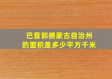 巴音郭楞蒙古自治州的面积是多少平方千米