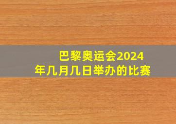 巴黎奥运会2024年几月几日举办的比赛