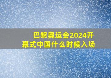 巴黎奥运会2024开幕式中国什么时候入场