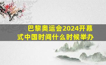 巴黎奥运会2024开幕式中国时间什么时候举办