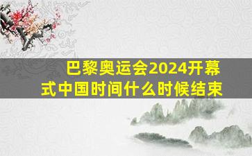 巴黎奥运会2024开幕式中国时间什么时候结束