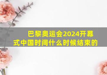 巴黎奥运会2024开幕式中国时间什么时候结束的