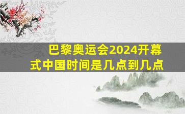 巴黎奥运会2024开幕式中国时间是几点到几点