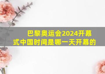 巴黎奥运会2024开幕式中国时间是哪一天开幕的