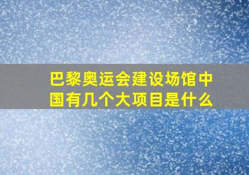 巴黎奥运会建设场馆中国有几个大项目是什么