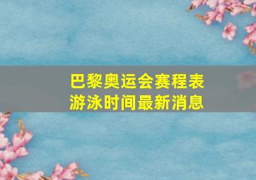 巴黎奥运会赛程表游泳时间最新消息