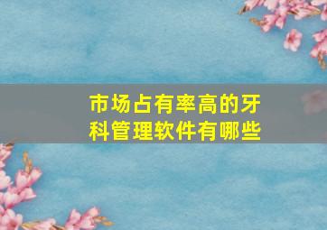 市场占有率高的牙科管理软件有哪些