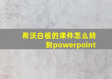 希沃白板的课件怎么转到powerpoint