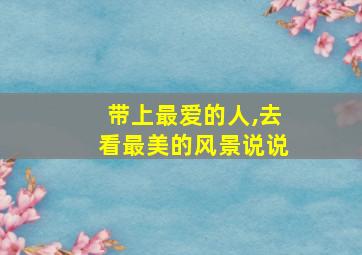 带上最爱的人,去看最美的风景说说