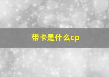 带卡是什么cp