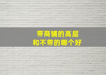 带商铺的高层和不带的哪个好