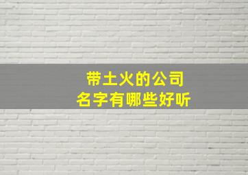 带土火的公司名字有哪些好听