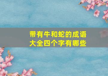 带有牛和蛇的成语大全四个字有哪些