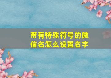 带有特殊符号的微信名怎么设置名字