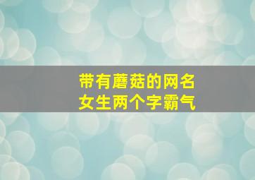 带有蘑菇的网名女生两个字霸气