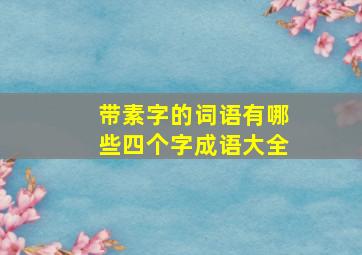 带素字的词语有哪些四个字成语大全