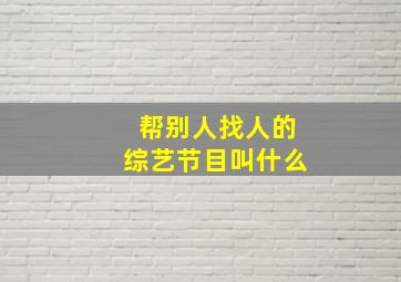 帮别人找人的综艺节目叫什么