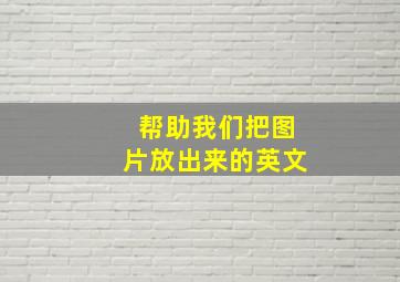 帮助我们把图片放出来的英文