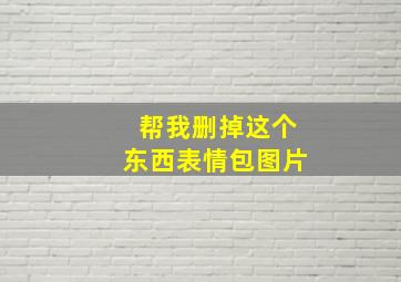 帮我删掉这个东西表情包图片