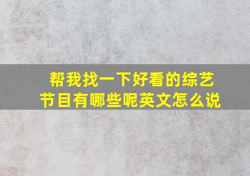 帮我找一下好看的综艺节目有哪些呢英文怎么说