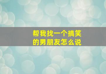 帮我找一个搞笑的男朋友怎么说