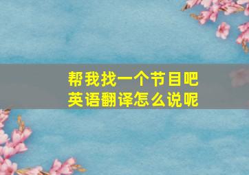 帮我找一个节目吧英语翻译怎么说呢