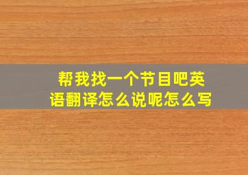 帮我找一个节目吧英语翻译怎么说呢怎么写