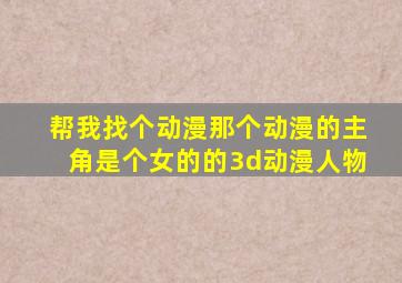 帮我找个动漫那个动漫的主角是个女的的3d动漫人物