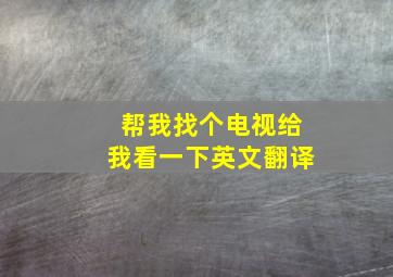 帮我找个电视给我看一下英文翻译