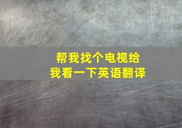 帮我找个电视给我看一下英语翻译