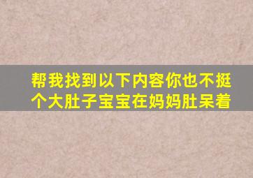 帮我找到以下内容你也不挺个大肚子宝宝在妈妈肚呆着