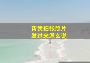 帮我拍张照片发过来怎么说