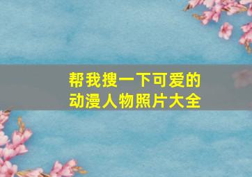 帮我搜一下可爱的动漫人物照片大全