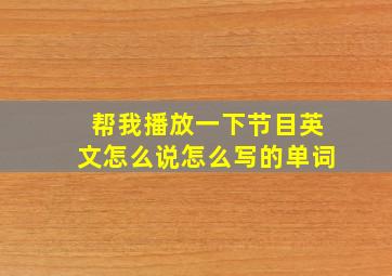 帮我播放一下节目英文怎么说怎么写的单词