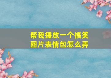 帮我播放一个搞笑图片表情包怎么弄