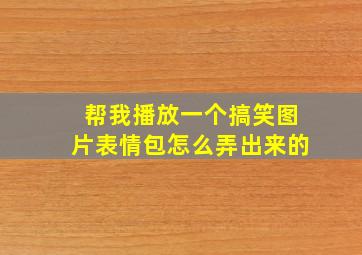 帮我播放一个搞笑图片表情包怎么弄出来的