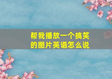 帮我播放一个搞笑的图片英语怎么说