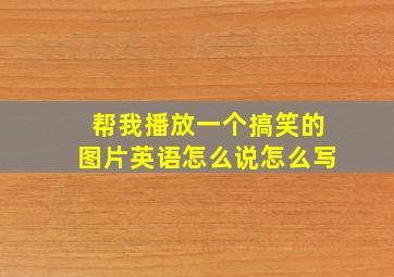 帮我播放一个搞笑的图片英语怎么说怎么写