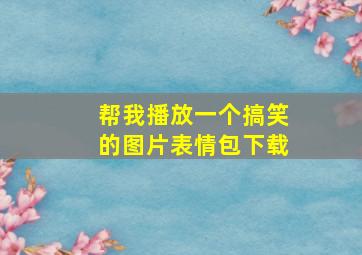 帮我播放一个搞笑的图片表情包下载