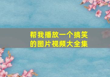 帮我播放一个搞笑的图片视频大全集