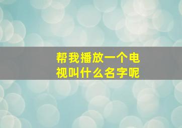 帮我播放一个电视叫什么名字呢