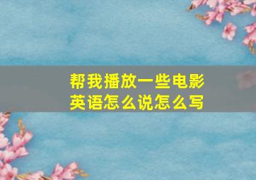 帮我播放一些电影英语怎么说怎么写