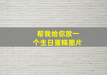 帮我给你放一个生日蛋糕图片