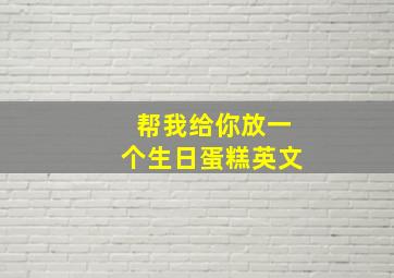 帮我给你放一个生日蛋糕英文