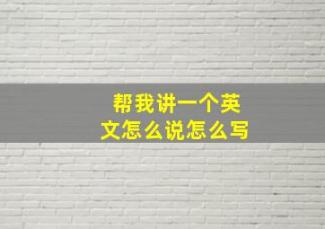 帮我讲一个英文怎么说怎么写