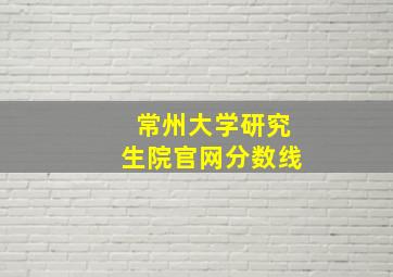 常州大学研究生院官网分数线