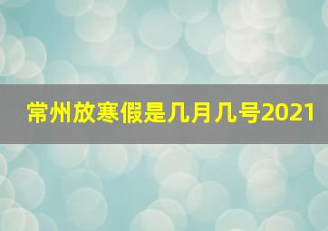 常州放寒假是几月几号2021