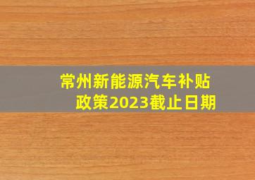 常州新能源汽车补贴政策2023截止日期