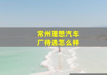 常州理想汽车厂待遇怎么样